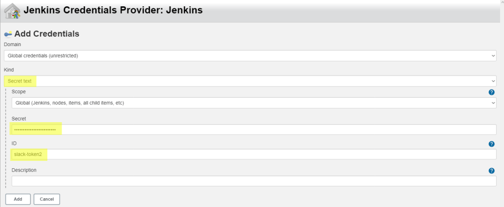 Jenkins Credentials Provider: Jenkins
Add Credentials
Domain
Global credentials (unrestricted)
Kind
Secret text
Scope
Global (Jenkins, nodes, items: all child items, etc)
Secret
ID
slack-token2
Description
Add
Cancel